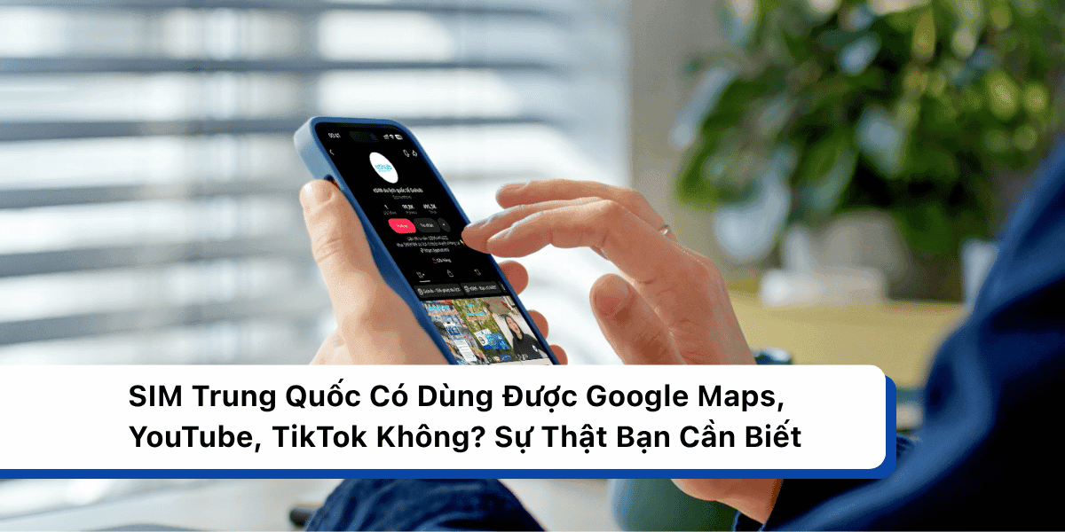 SIM Trung Quốc Có Dùng Được Google Maps, YouTube, TikTok Không? Sự Thật Bạn Cần Biết