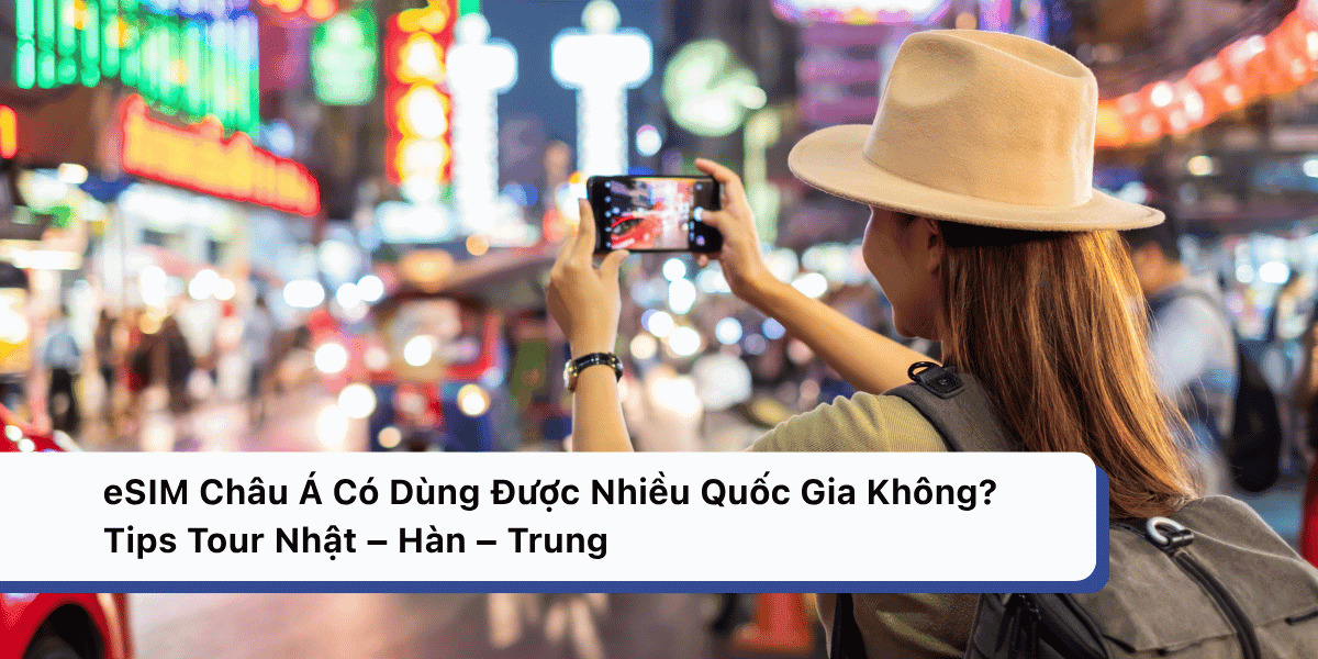 eSIM Châu Á Có Dùng Được Nhiều Quốc Gia Không? Tips Tour Nhật – Hàn – Trung