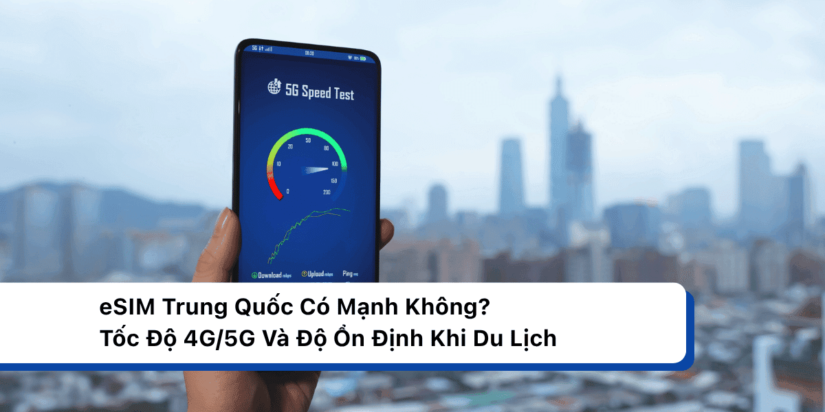 eSIM Trung Quốc Có Mạnh Không? Tốc Độ 4G/5G Và Độ Ổn Định Khi Du Lịch