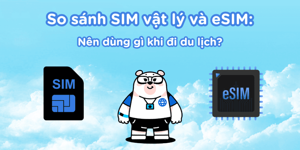 So sánh SIM vật lý và eSIM: Nên dùng gì khi đi du lịch?